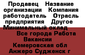 Продавец › Название организации ­ Компания-работодатель › Отрасль предприятия ­ Другое › Минимальный оклад ­ 15 000 - Все города Работа » Вакансии   . Кемеровская обл.,Анжеро-Судженск г.